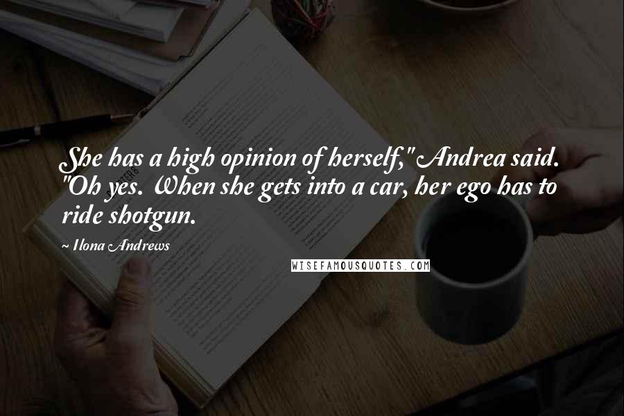 Ilona Andrews Quotes: She has a high opinion of herself," Andrea said. "Oh yes. When she gets into a car, her ego has to ride shotgun.