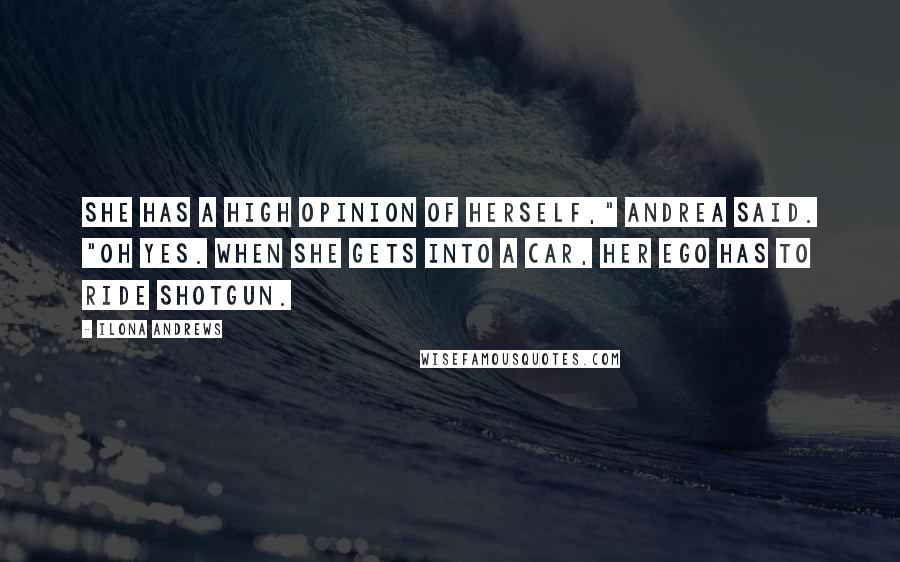 Ilona Andrews Quotes: She has a high opinion of herself," Andrea said. "Oh yes. When she gets into a car, her ego has to ride shotgun.