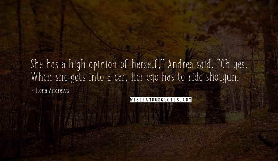 Ilona Andrews Quotes: She has a high opinion of herself," Andrea said. "Oh yes. When she gets into a car, her ego has to ride shotgun.