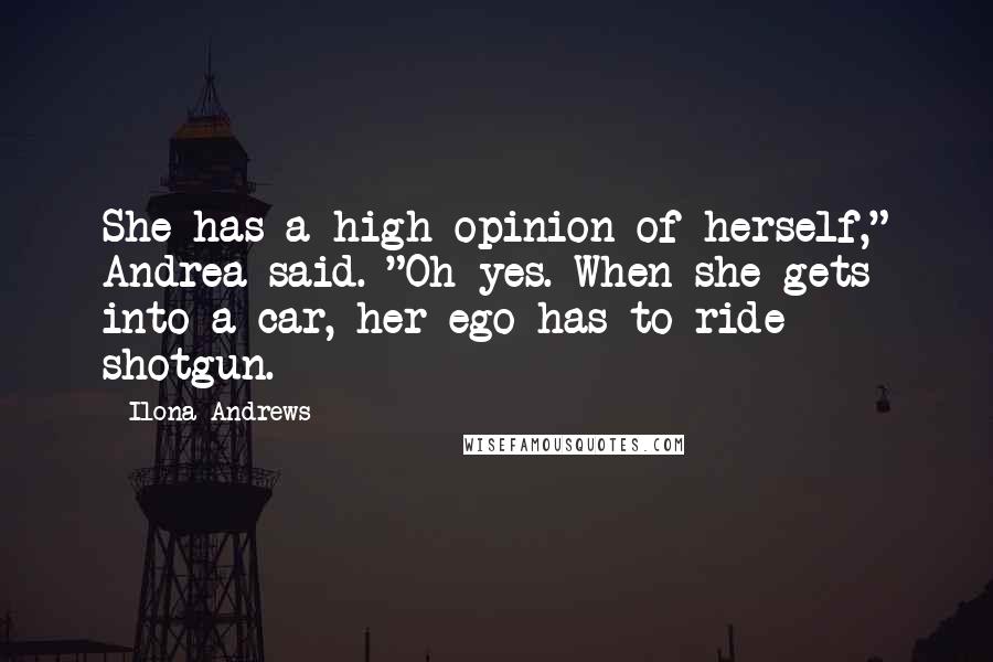 Ilona Andrews Quotes: She has a high opinion of herself," Andrea said. "Oh yes. When she gets into a car, her ego has to ride shotgun.