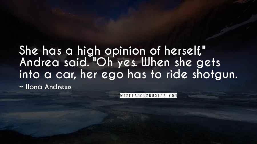 Ilona Andrews Quotes: She has a high opinion of herself," Andrea said. "Oh yes. When she gets into a car, her ego has to ride shotgun.