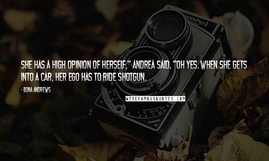 Ilona Andrews Quotes: She has a high opinion of herself," Andrea said. "Oh yes. When she gets into a car, her ego has to ride shotgun.