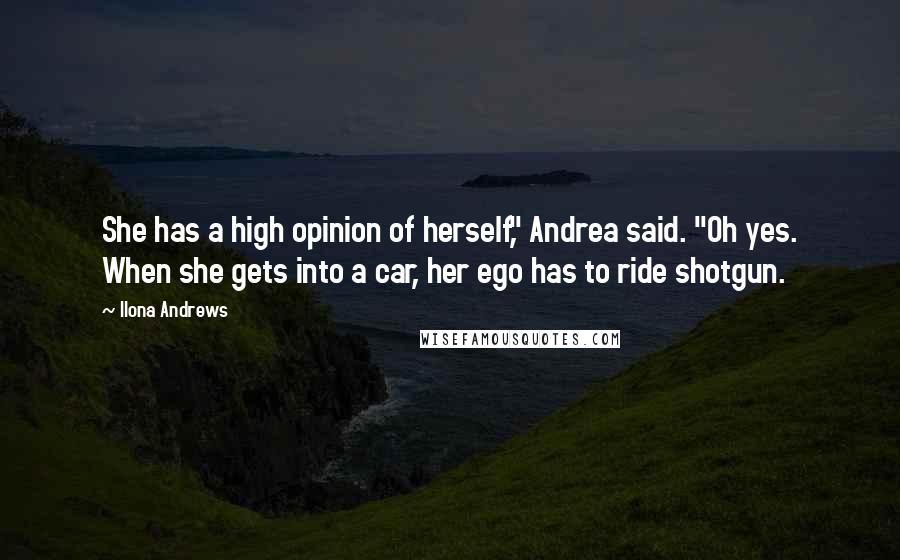 Ilona Andrews Quotes: She has a high opinion of herself," Andrea said. "Oh yes. When she gets into a car, her ego has to ride shotgun.