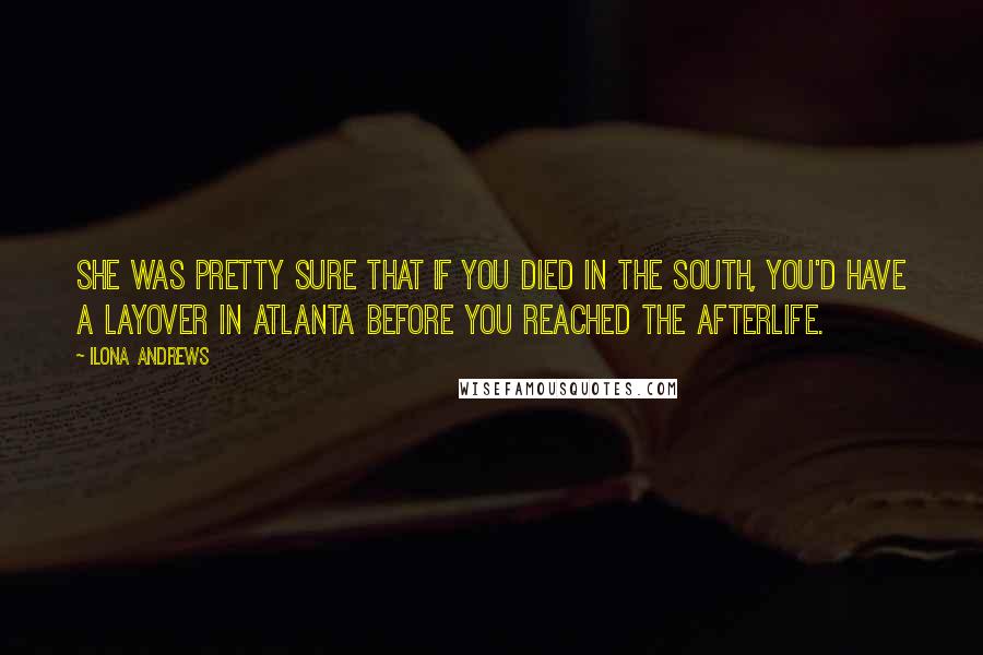 Ilona Andrews Quotes: She was pretty sure that if you died in the South, you'd have a layover in Atlanta before you reached the afterlife.