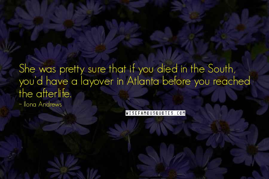 Ilona Andrews Quotes: She was pretty sure that if you died in the South, you'd have a layover in Atlanta before you reached the afterlife.