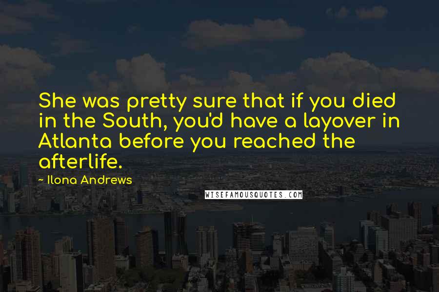 Ilona Andrews Quotes: She was pretty sure that if you died in the South, you'd have a layover in Atlanta before you reached the afterlife.