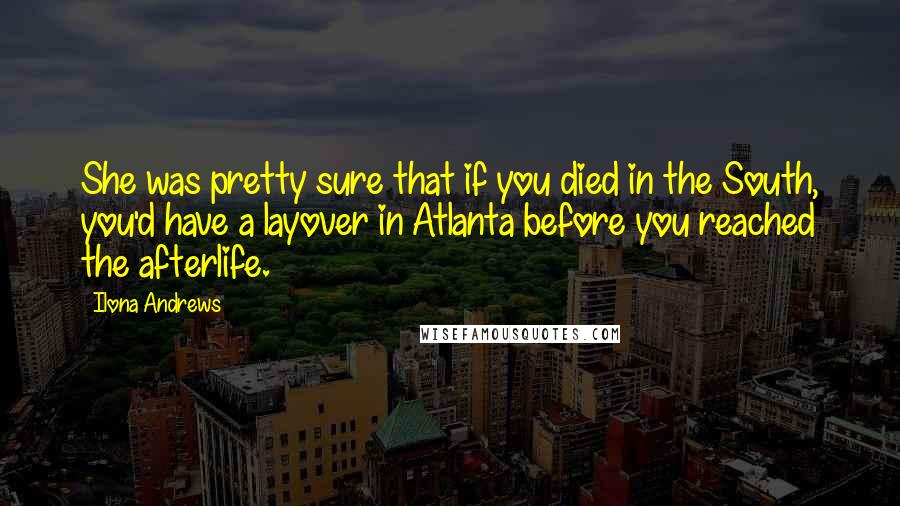 Ilona Andrews Quotes: She was pretty sure that if you died in the South, you'd have a layover in Atlanta before you reached the afterlife.