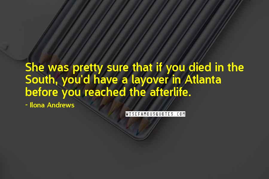 Ilona Andrews Quotes: She was pretty sure that if you died in the South, you'd have a layover in Atlanta before you reached the afterlife.
