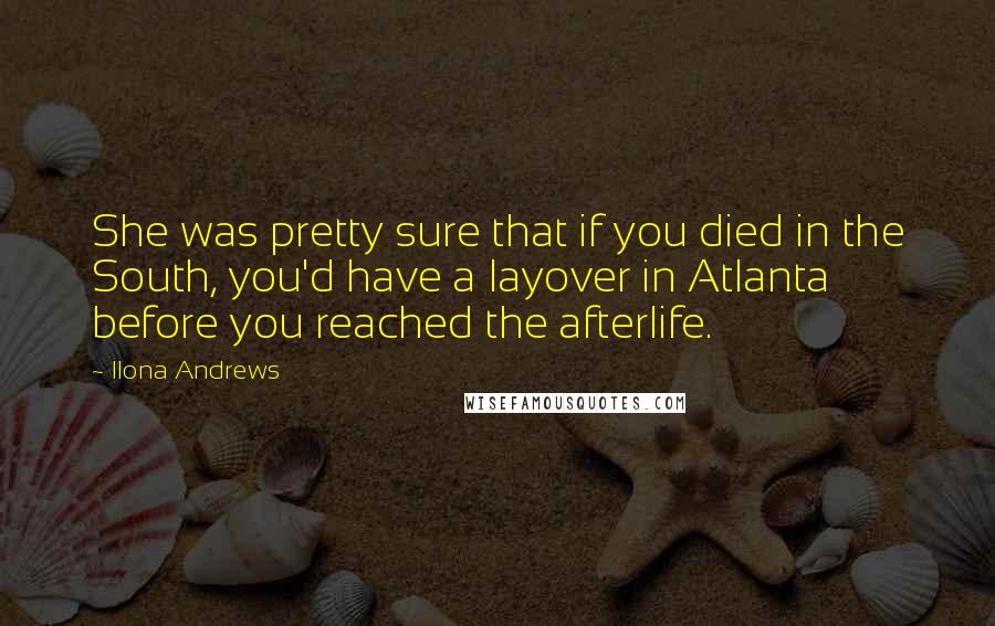 Ilona Andrews Quotes: She was pretty sure that if you died in the South, you'd have a layover in Atlanta before you reached the afterlife.