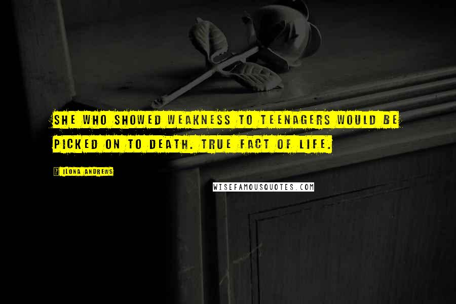 Ilona Andrews Quotes: She who showed weakness to teenagers would be picked on to death. True fact of life.