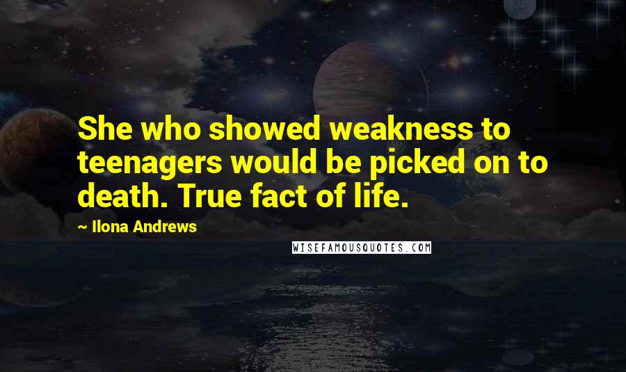 Ilona Andrews Quotes: She who showed weakness to teenagers would be picked on to death. True fact of life.