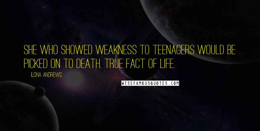 Ilona Andrews Quotes: She who showed weakness to teenagers would be picked on to death. True fact of life.