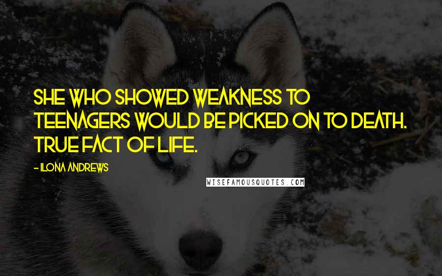 Ilona Andrews Quotes: She who showed weakness to teenagers would be picked on to death. True fact of life.