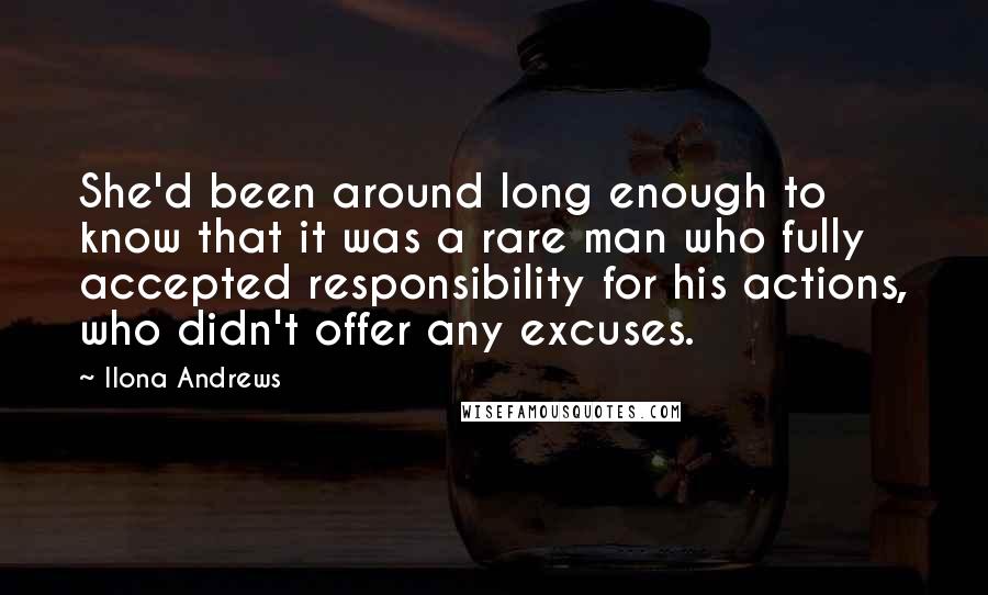 Ilona Andrews Quotes: She'd been around long enough to know that it was a rare man who fully accepted responsibility for his actions, who didn't offer any excuses.