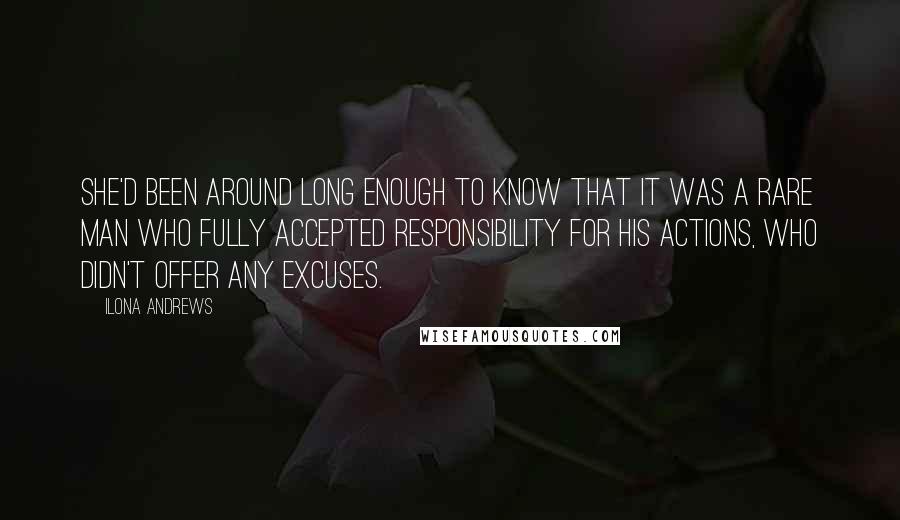 Ilona Andrews Quotes: She'd been around long enough to know that it was a rare man who fully accepted responsibility for his actions, who didn't offer any excuses.