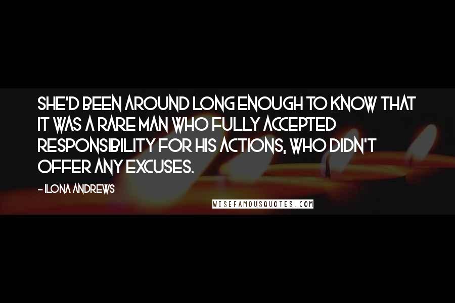 Ilona Andrews Quotes: She'd been around long enough to know that it was a rare man who fully accepted responsibility for his actions, who didn't offer any excuses.