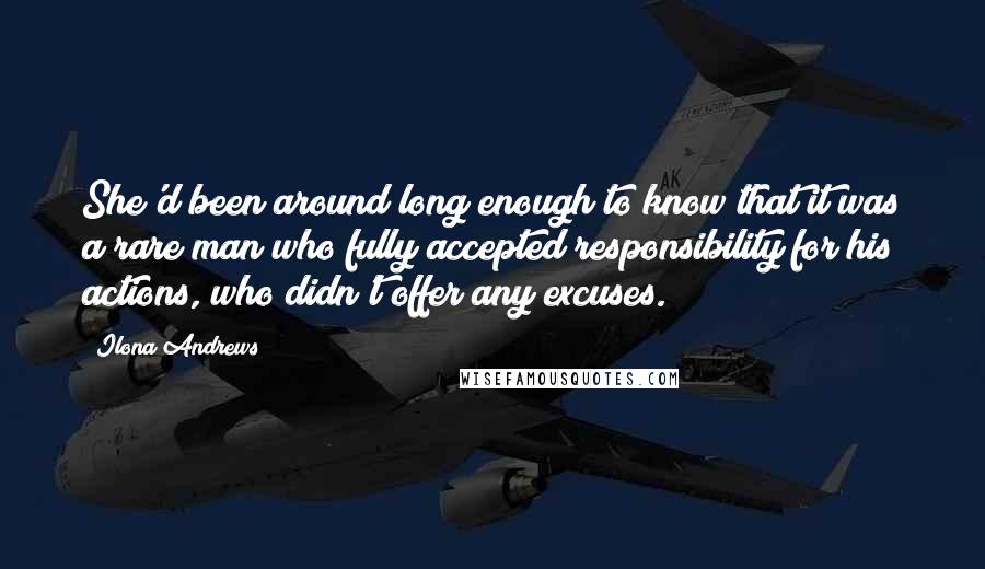 Ilona Andrews Quotes: She'd been around long enough to know that it was a rare man who fully accepted responsibility for his actions, who didn't offer any excuses.