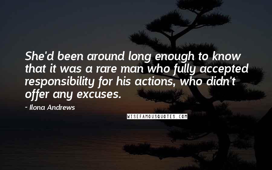 Ilona Andrews Quotes: She'd been around long enough to know that it was a rare man who fully accepted responsibility for his actions, who didn't offer any excuses.