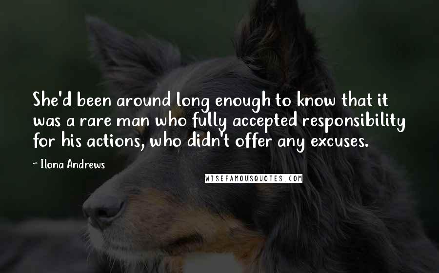 Ilona Andrews Quotes: She'd been around long enough to know that it was a rare man who fully accepted responsibility for his actions, who didn't offer any excuses.