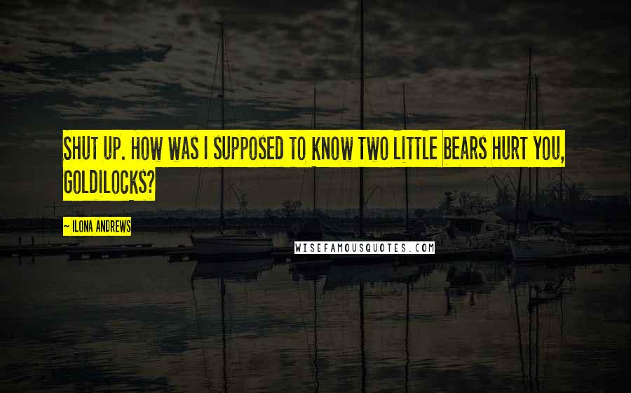 Ilona Andrews Quotes: Shut up. How was I supposed to know two little bears hurt you, Goldilocks?