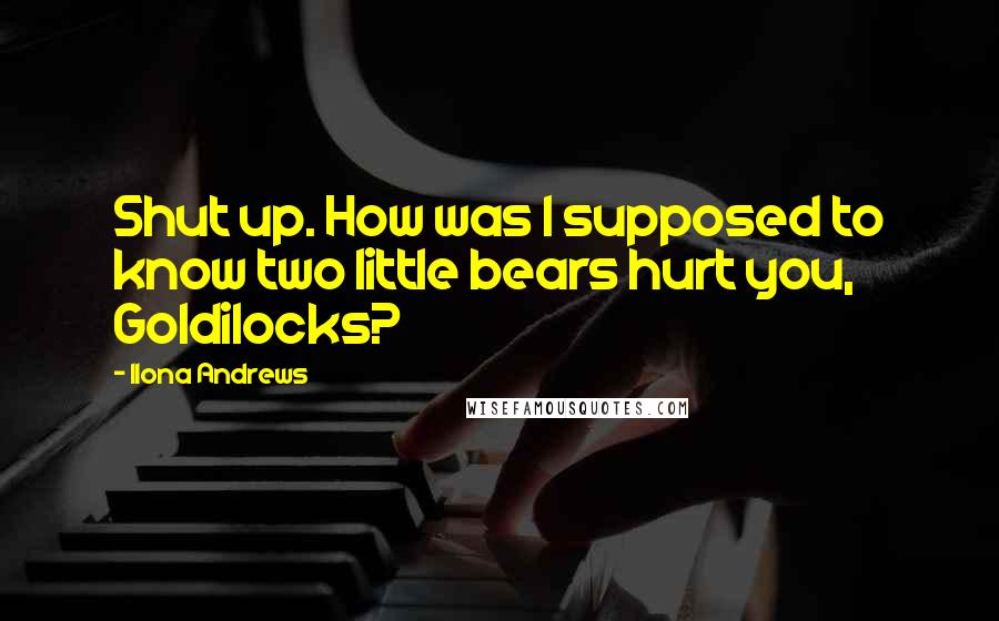 Ilona Andrews Quotes: Shut up. How was I supposed to know two little bears hurt you, Goldilocks?