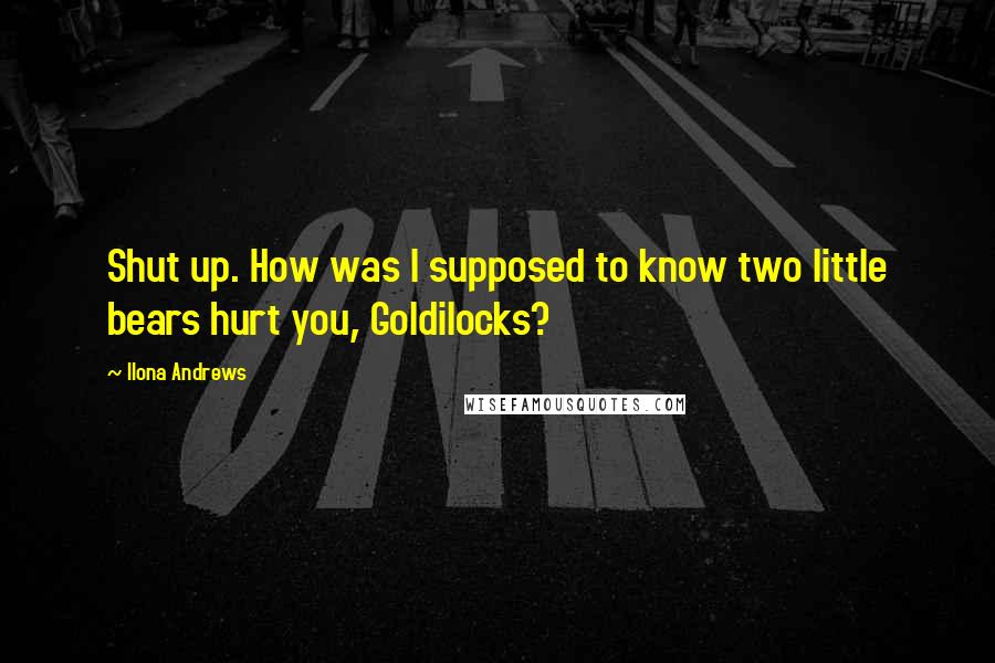 Ilona Andrews Quotes: Shut up. How was I supposed to know two little bears hurt you, Goldilocks?