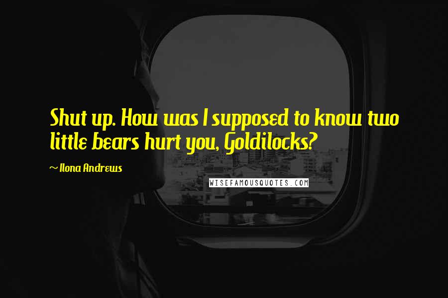 Ilona Andrews Quotes: Shut up. How was I supposed to know two little bears hurt you, Goldilocks?