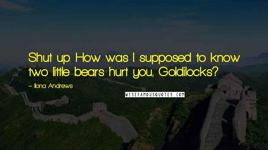 Ilona Andrews Quotes: Shut up. How was I supposed to know two little bears hurt you, Goldilocks?