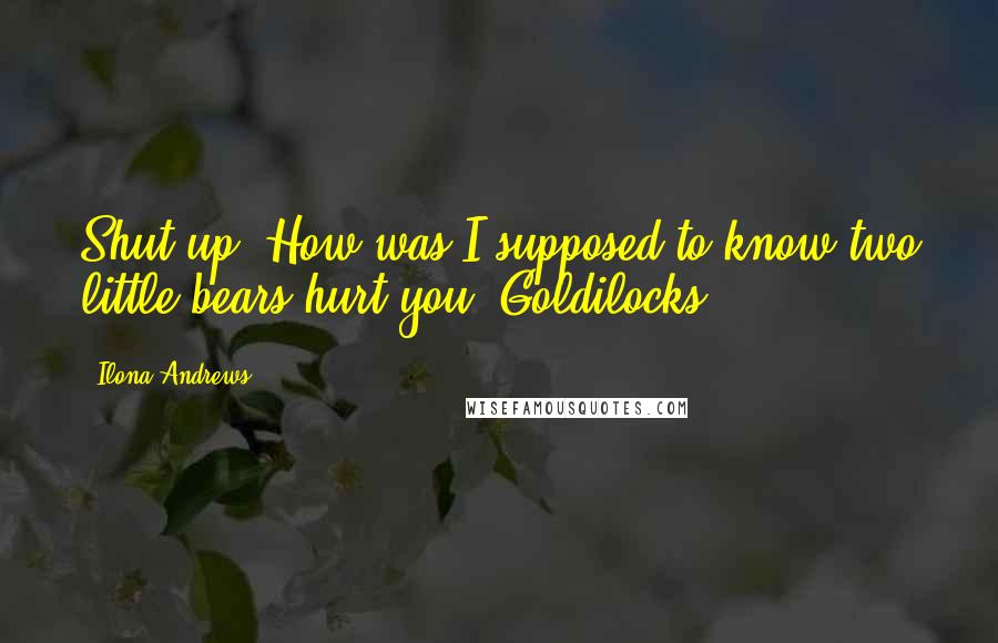 Ilona Andrews Quotes: Shut up. How was I supposed to know two little bears hurt you, Goldilocks?