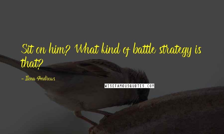 Ilona Andrews Quotes: Sit on him? What kind of battle strategy is that?