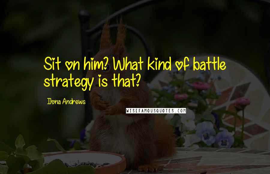 Ilona Andrews Quotes: Sit on him? What kind of battle strategy is that?