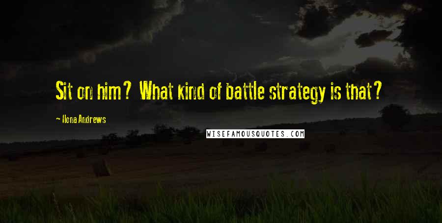 Ilona Andrews Quotes: Sit on him? What kind of battle strategy is that?