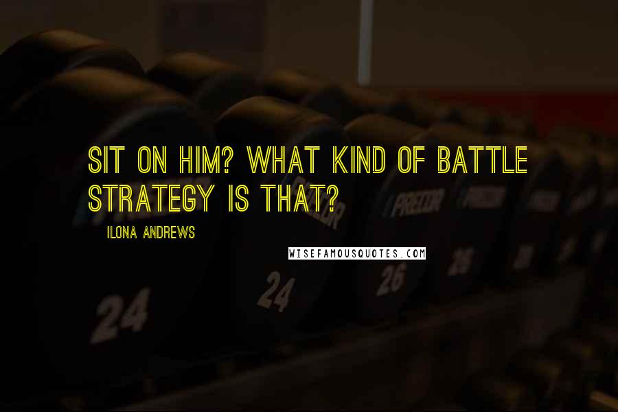 Ilona Andrews Quotes: Sit on him? What kind of battle strategy is that?