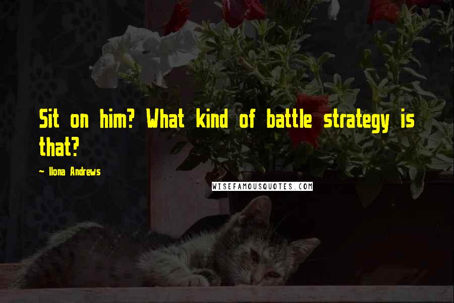 Ilona Andrews Quotes: Sit on him? What kind of battle strategy is that?