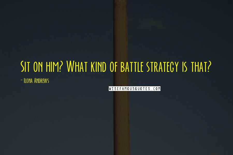 Ilona Andrews Quotes: Sit on him? What kind of battle strategy is that?