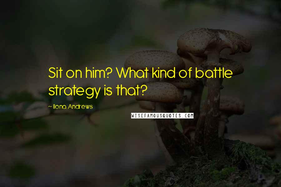 Ilona Andrews Quotes: Sit on him? What kind of battle strategy is that?