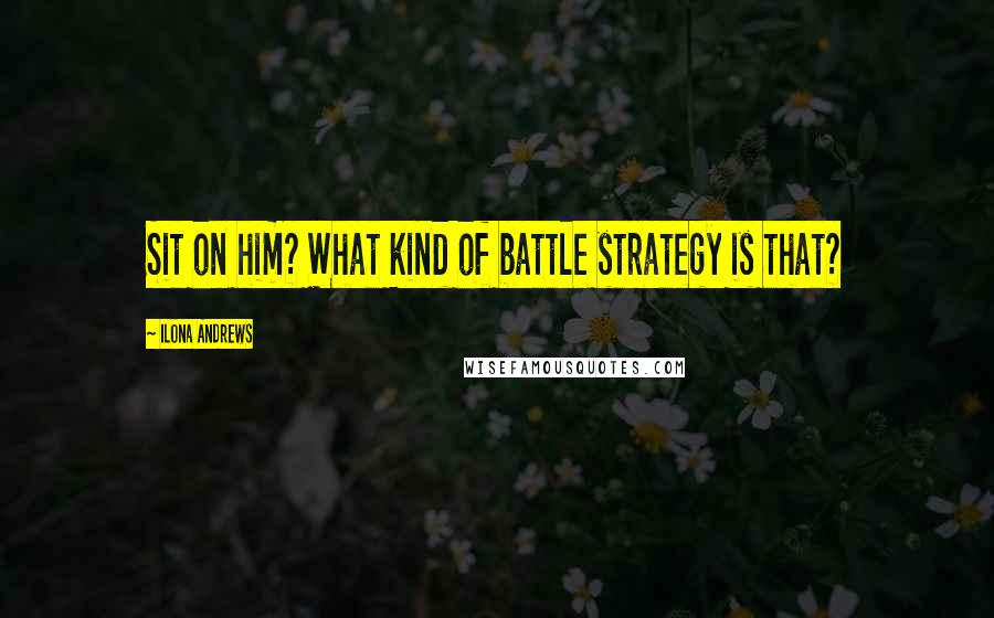 Ilona Andrews Quotes: Sit on him? What kind of battle strategy is that?