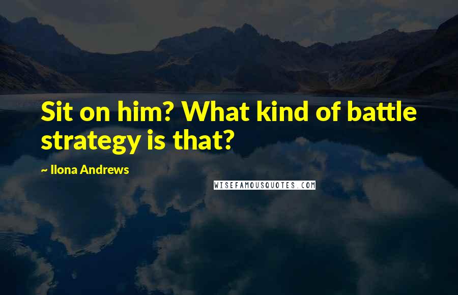 Ilona Andrews Quotes: Sit on him? What kind of battle strategy is that?