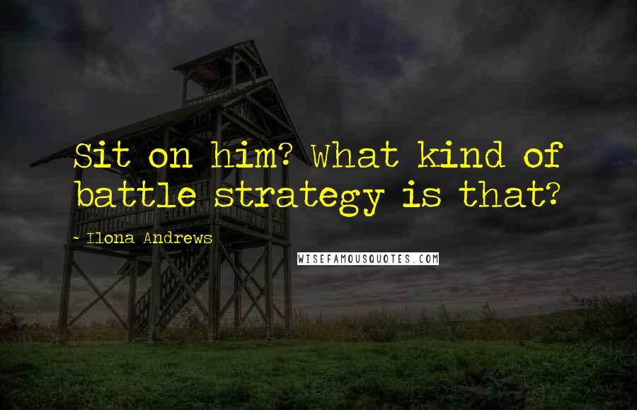 Ilona Andrews Quotes: Sit on him? What kind of battle strategy is that?