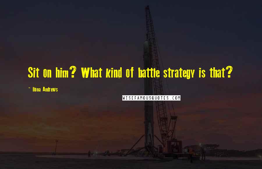 Ilona Andrews Quotes: Sit on him? What kind of battle strategy is that?