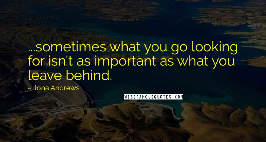 Ilona Andrews Quotes: ...sometimes what you go looking for isn't as important as what you leave behind.