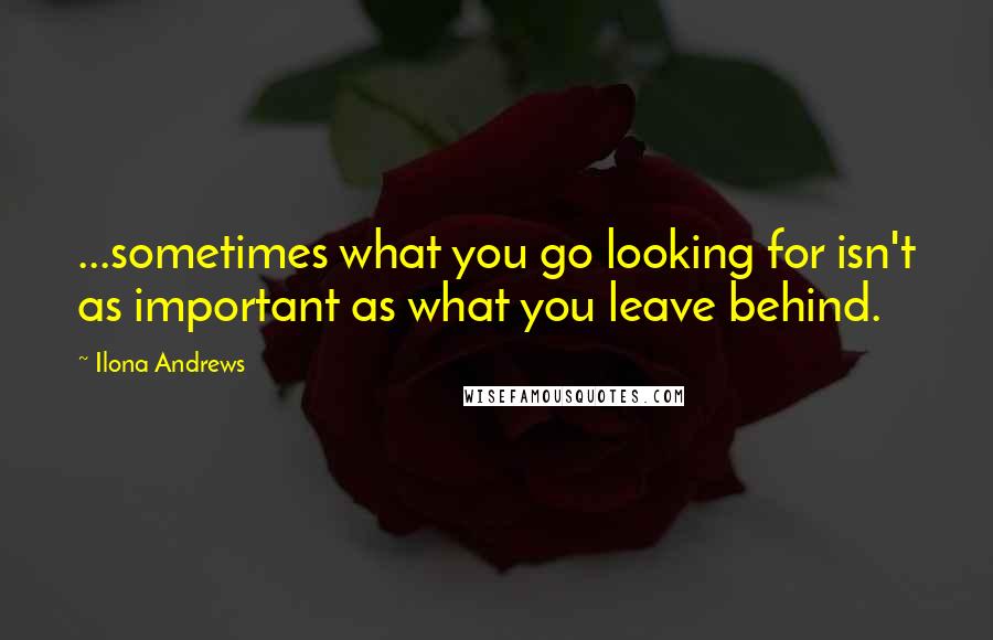 Ilona Andrews Quotes: ...sometimes what you go looking for isn't as important as what you leave behind.