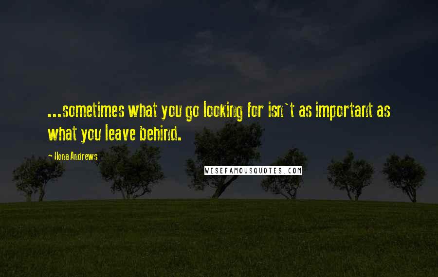 Ilona Andrews Quotes: ...sometimes what you go looking for isn't as important as what you leave behind.