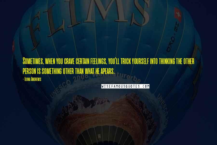 Ilona Andrews Quotes: Sometimes, when you crave certain feelings, you'll trick yourself into thinking the other person is something other than what he apears.