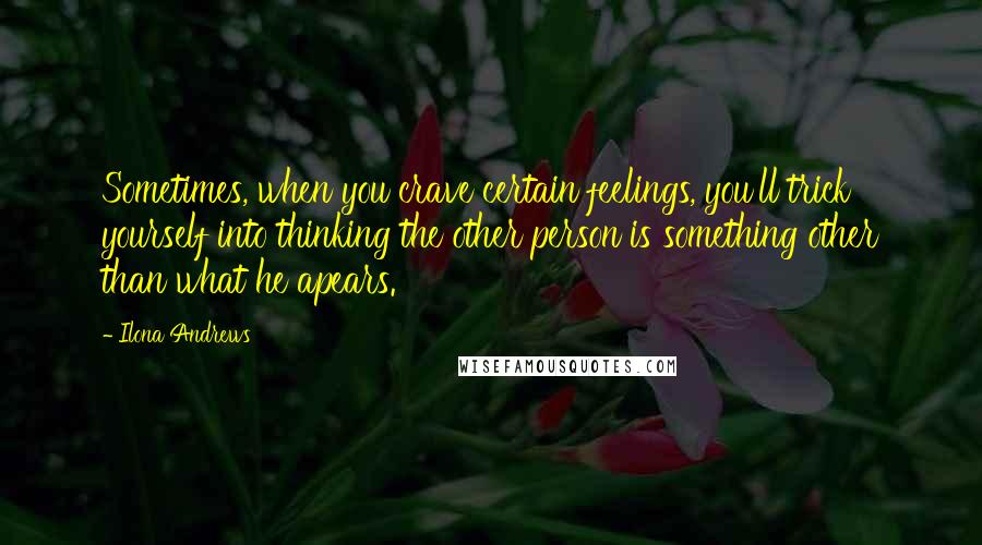 Ilona Andrews Quotes: Sometimes, when you crave certain feelings, you'll trick yourself into thinking the other person is something other than what he apears.