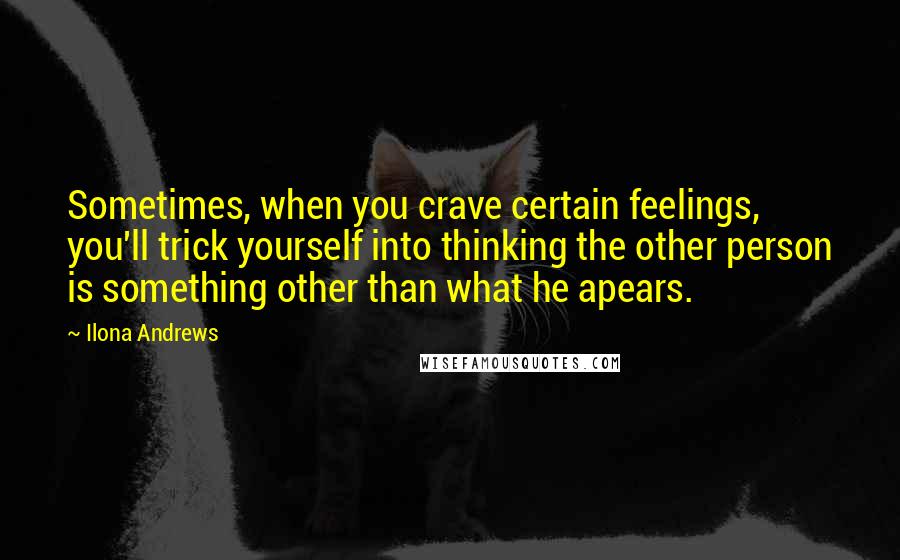 Ilona Andrews Quotes: Sometimes, when you crave certain feelings, you'll trick yourself into thinking the other person is something other than what he apears.