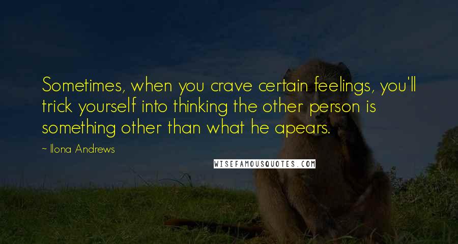 Ilona Andrews Quotes: Sometimes, when you crave certain feelings, you'll trick yourself into thinking the other person is something other than what he apears.