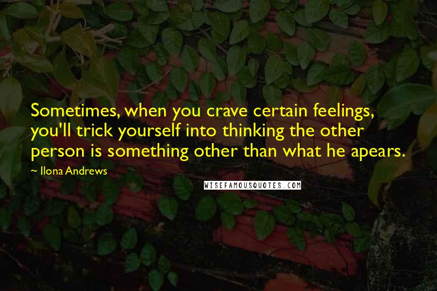 Ilona Andrews Quotes: Sometimes, when you crave certain feelings, you'll trick yourself into thinking the other person is something other than what he apears.