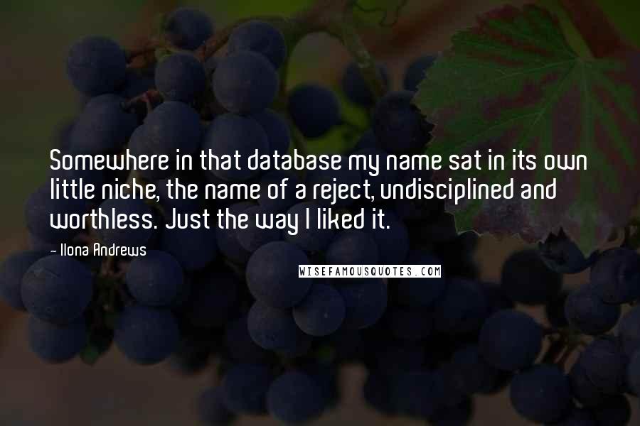 Ilona Andrews Quotes: Somewhere in that database my name sat in its own little niche, the name of a reject, undisciplined and worthless. Just the way I liked it.