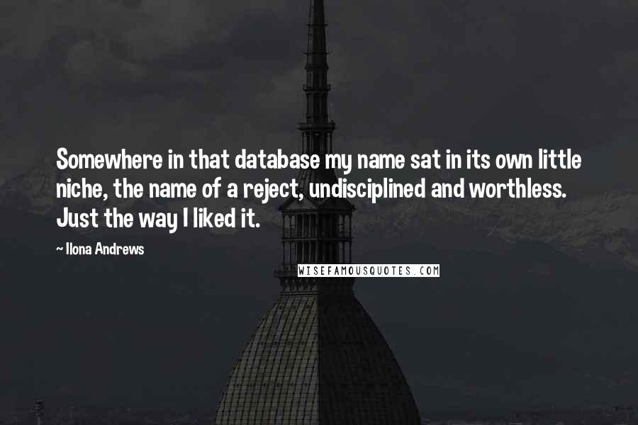 Ilona Andrews Quotes: Somewhere in that database my name sat in its own little niche, the name of a reject, undisciplined and worthless. Just the way I liked it.